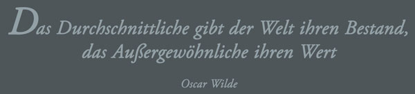 Das Durchschnittliche gibt der Welt ihren Bestand, das Außergewöhnliche ihren Wert